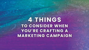 4 Things to Consider When You’re Crafting a Marketing Campaign
